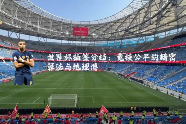 世界杯抽签分档：竞技公平的精密算法与地理博弈