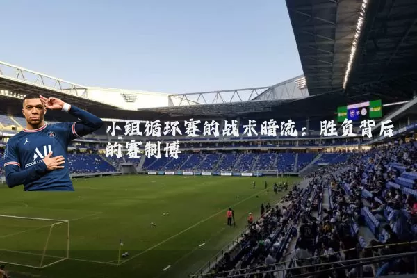 小组循环赛的战术暗流:胜负背后的赛制博弈