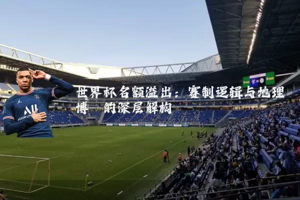 世界杯名额溢出:赛制逻辑与地理博弈的深层解构