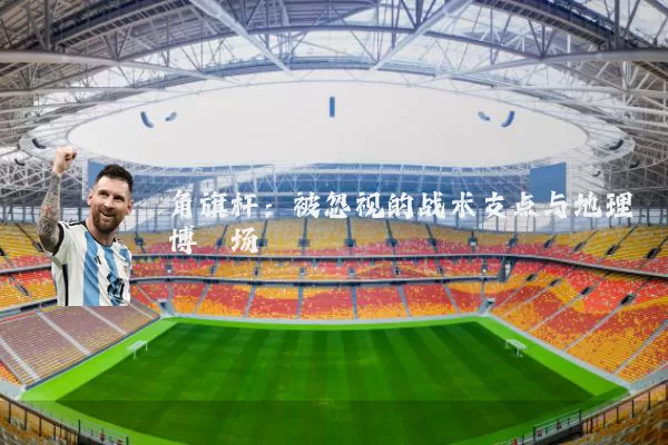 角旗杆:被忽视的战术支点与地理博弈场