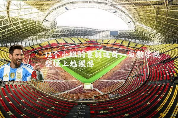 12个小组的赛制迷局：当数学模型撞上地理博弈