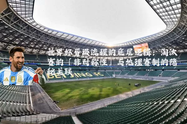 世界杯晋级流程的底层逻辑:淘汰赛的「非对称性」与地理赛制的隐秘关联