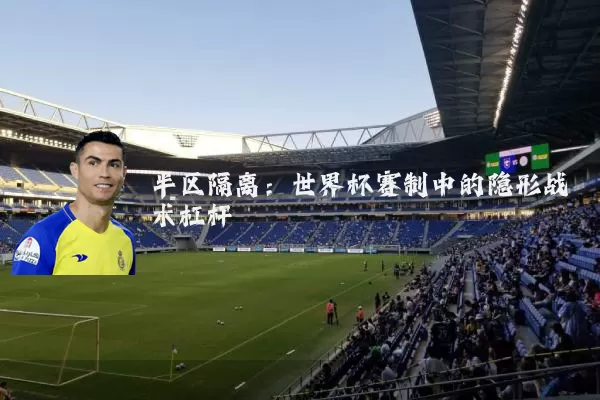 半区隔离:世界杯赛制中的隐形战术杠杆