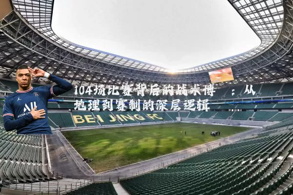 104场比赛背后的战术博弈：从地理到赛制的深层逻辑