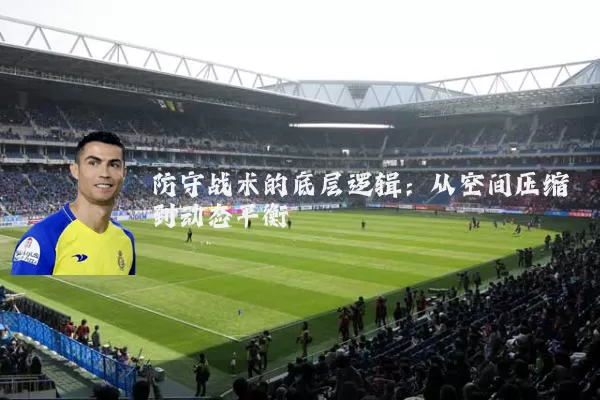 防守战术的底层逻辑：从空间压缩到动态平衡