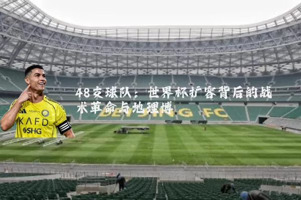 48支球队:世界杯扩容背后的战术革命与地理博弈