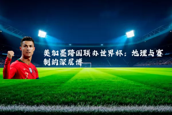 美加墨跨国联办世界杯:地理与赛制的深层博弈