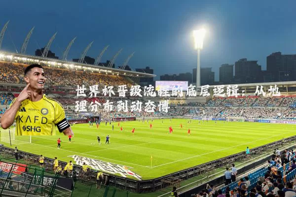 世界杯晋级流程的底层逻辑:从地理分布到动态博弈