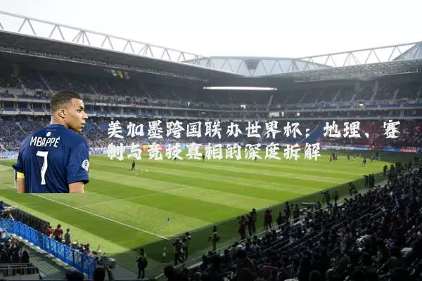 美加墨跨国联办世界杯:地理、赛制与竞技真相的深度拆解