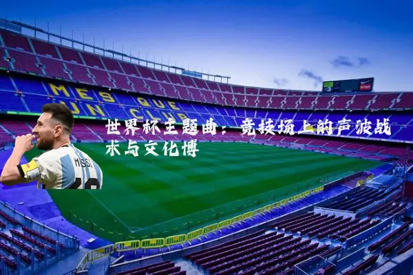世界杯主题曲：竞技场上的声波战术与文化博弈