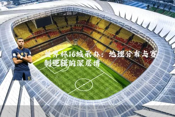 世界杯16城承办:地理分布与赛制逻辑的深层博弈
