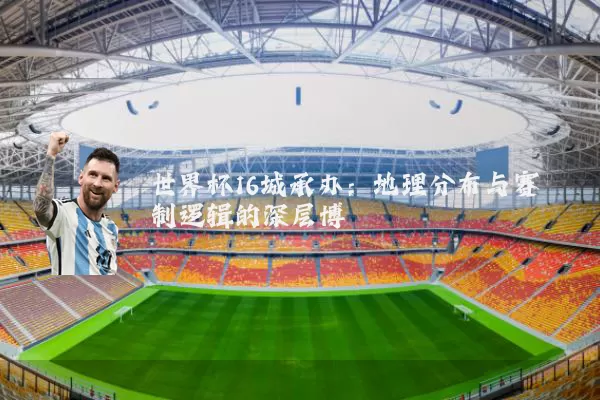 世界杯16城承办:地理分布与赛制逻辑的深层博弈