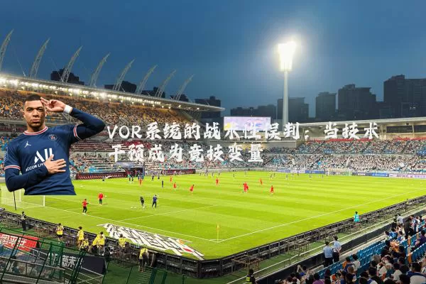 VOR系统的战术性误判：当技术干预成为竞技变量