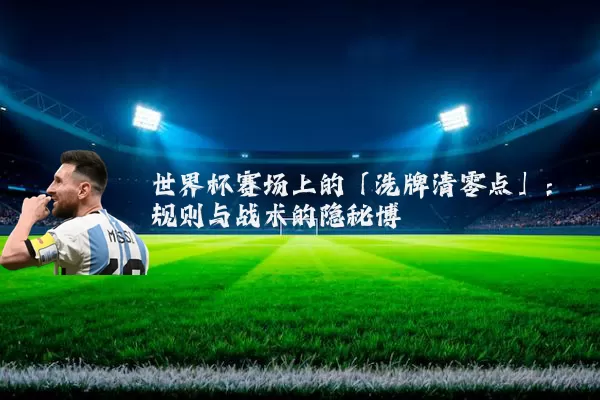 世界杯赛场上的「洗牌清零点」：规则与战术的隐秘博弈