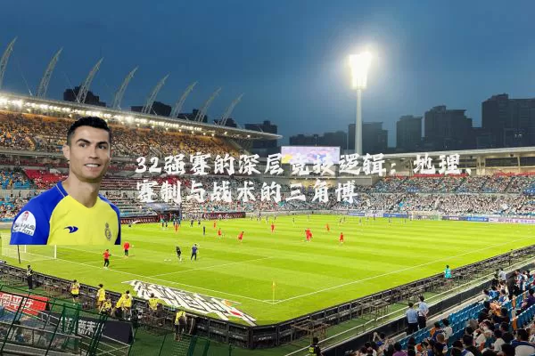 32强赛的深层竞技逻辑:地理、赛制与战术的三角博弈