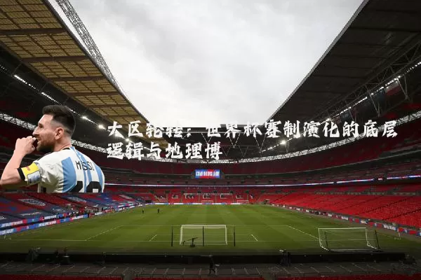 大区轮转:世界杯赛制演化的底层逻辑与地理博弈
