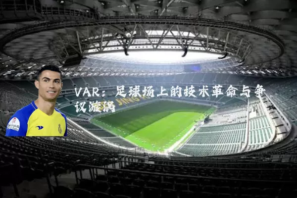 VAR：足球场上的技术革命与争议漩涡